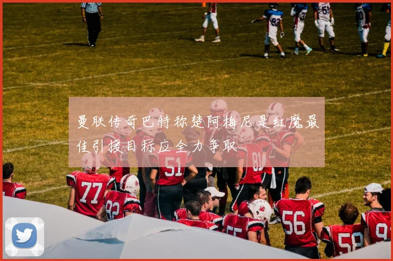 曼联传奇巴特称楚阿梅尼是红魔最佳引援目标应全力争取