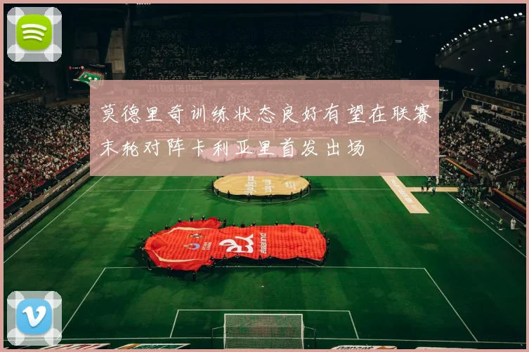 莫德里奇训练状态良好有望在联赛末轮对阵卡利亚里首发出场