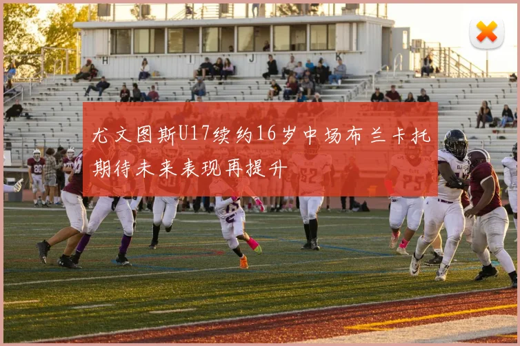 尤文图斯U17续约16岁中场布兰卡托期待未来表现再提升