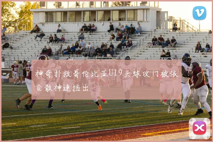 神奇扑救哥伦比亚U19头球攻门被依合散神速挡出