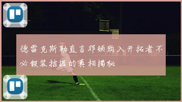 德雷克斯勒直言邓顿购入开拓者不必假装拮据的真相揭秘