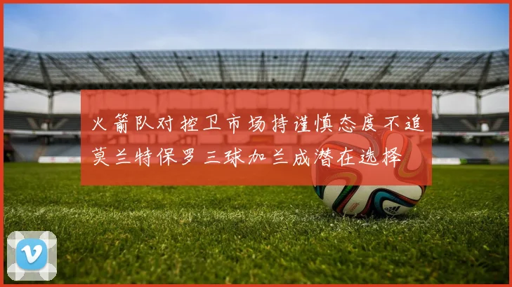 火箭队对控卫市场持谨慎态度不追莫兰特保罗三球加兰成潜在选择