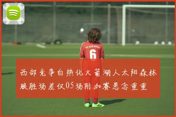 西部竞争白热化火箭湖人太阳森林狼胜场差仅05场附加赛悬念重重