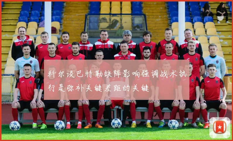 科尔谈巴特勒缺阵影响强调战术执行是弥补关键差距的关键
