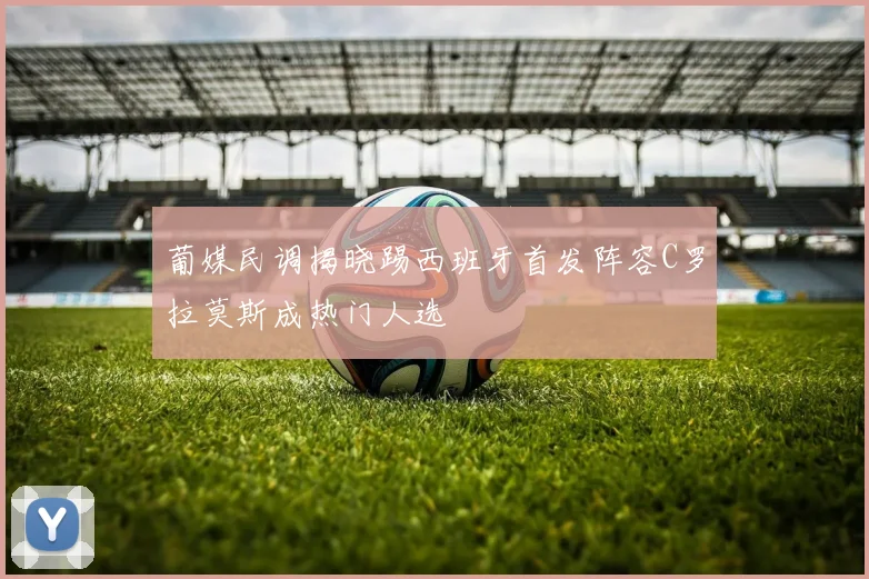 葡媒民调揭晓踢西班牙首发阵容C罗拉莫斯成热门人选