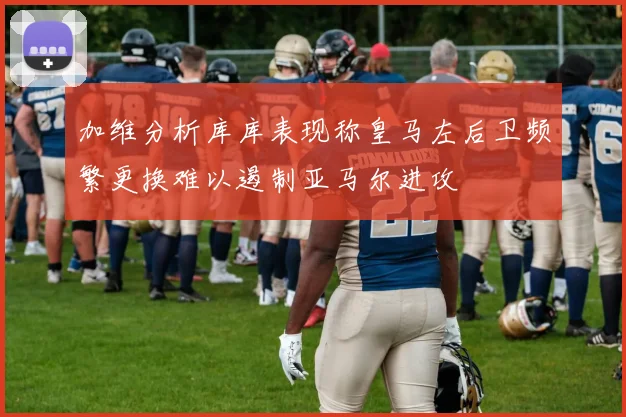 加维分析库库表现称皇马左后卫频繁更换难以遏制亚马尔进攻