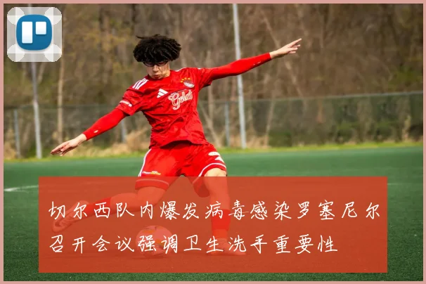 切尔西队内爆发病毒感染罗塞尼尔召开会议强调卫生洗手重要性