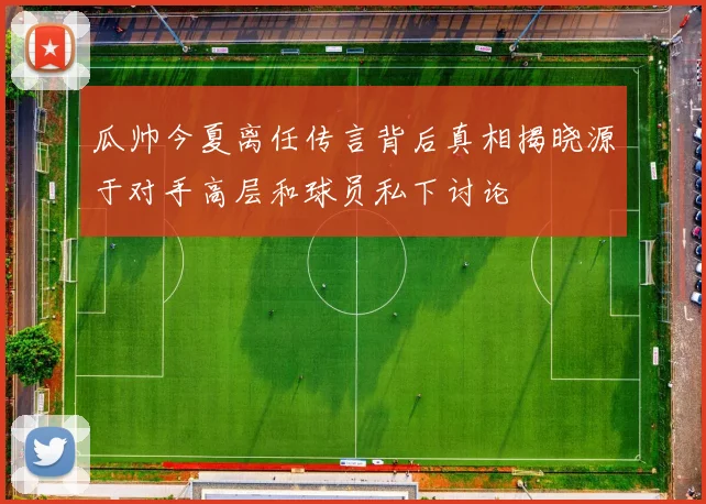 瓜帅今夏离任传言背后真相揭晓源于对手高层和球员私下讨论