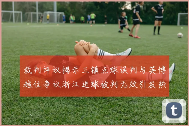 裁判评议揭示三镇点球误判与英博越位争议浙江进球被判无效引发热议