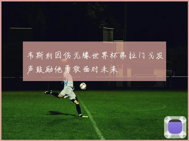 韦斯利因伤无缘世界杯弗拉门戈发声鼓励他勇敢面对未来